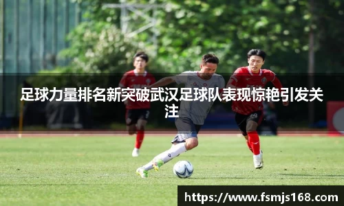 足球力量排名新突破武汉足球队表现惊艳引发关注