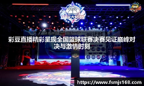 彩豆直播精彩呈现全国篮球联赛决赛见证巅峰对决与激情时刻
