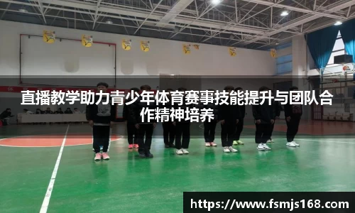 直播教学助力青少年体育赛事技能提升与团队合作精神培养