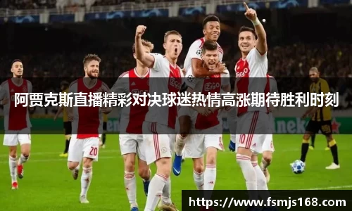 阿贾克斯直播精彩对决球迷热情高涨期待胜利时刻