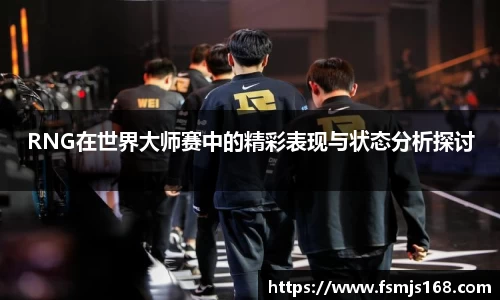 RNG在世界大师赛中的精彩表现与状态分析探讨