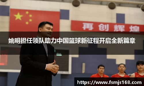 姚明担任领队助力中国篮球新征程开启全新篇章