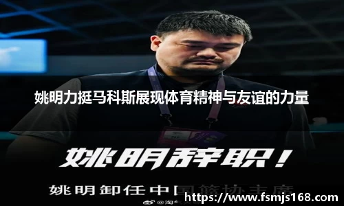姚明力挺马科斯展现体育精神与友谊的力量