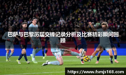 巴萨与巴黎历届交锋记录分析及比赛精彩瞬间回顾