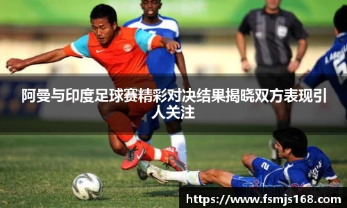 阿曼与印度足球赛精彩对决结果揭晓双方表现引人关注