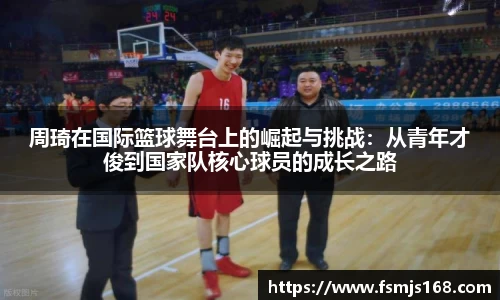 周琦在国际篮球舞台上的崛起与挑战：从青年才俊到国家队核心球员的成长之路