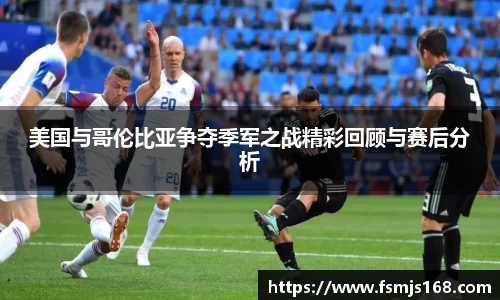 美国与哥伦比亚争夺季军之战精彩回顾与赛后分析