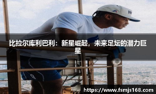 比拉尔库利巴利：新星崛起，未来足坛的潜力巨星